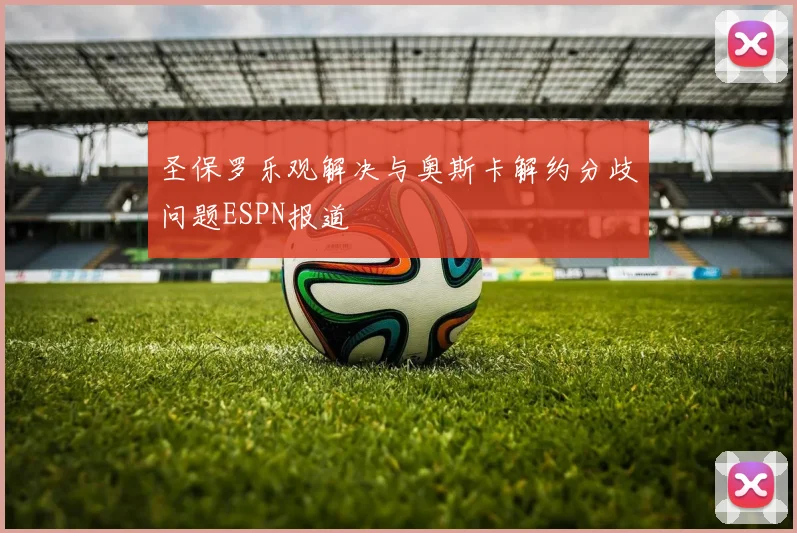 圣保罗乐观解决与奥斯卡解约分歧问题ESPN报道