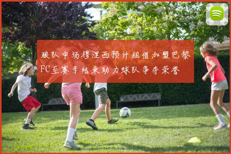 狼队中场穆涅西预计租借加盟巴黎FC至赛季结束助力球队争夺荣誉