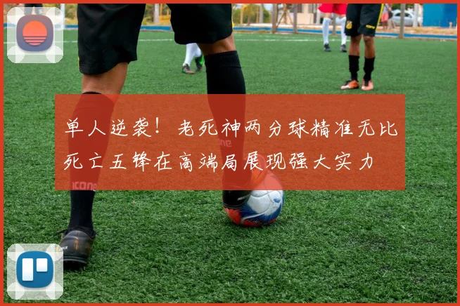 单人逆袭！老死神两分球精准无比死亡五锋在高端局展现强大实力
