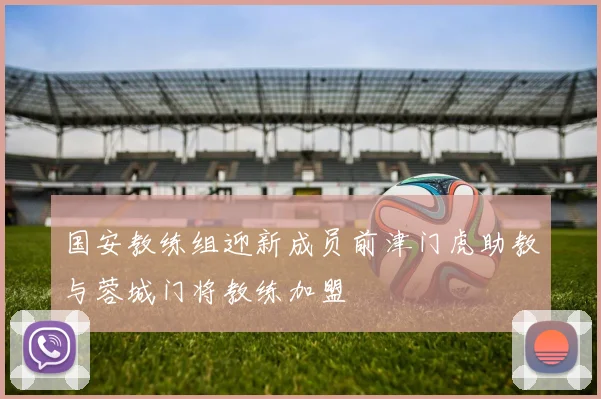 国安教练组迎新成员前津门虎助教与蓉城门将教练加盟