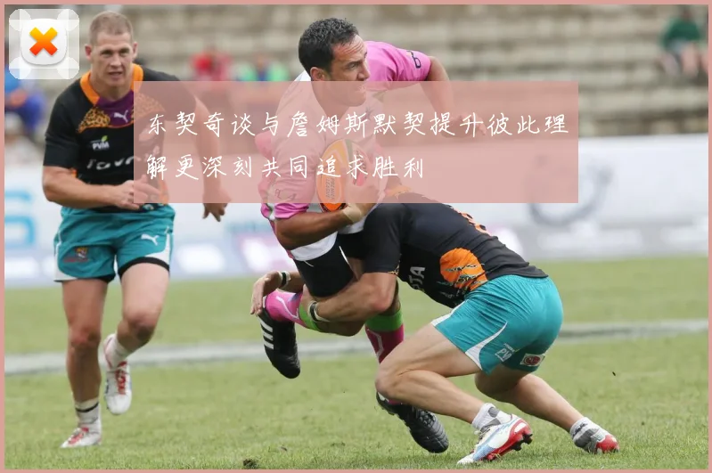 东契奇谈与詹姆斯默契提升彼此理解更深刻共同追求胜利