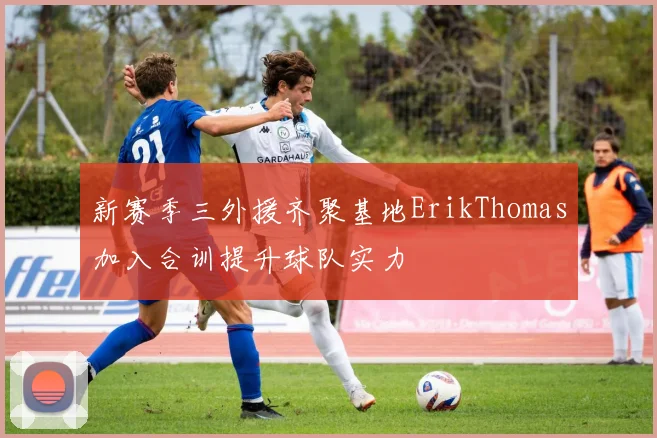 新赛季三外援齐聚基地ErikThomas加入合训提升球队实力