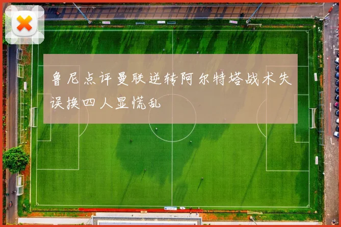 鲁尼点评曼联逆转阿尔特塔战术失误换四人显慌乱