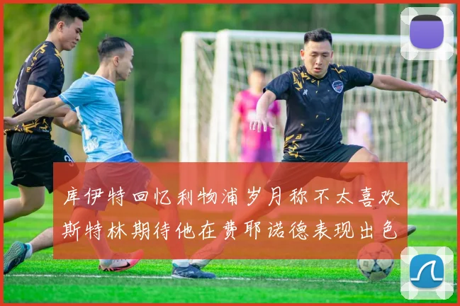 库伊特回忆利物浦岁月称不太喜欢斯特林期待他在费耶诺德表现出色