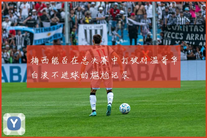 梅西能否在总决赛中打破对温哥华白浪不进球的尴尬记录