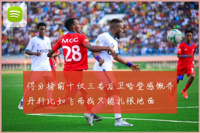 得分榜前十仅三名后卫哈登感慨乔丹科比如飞而我只能扎根地面