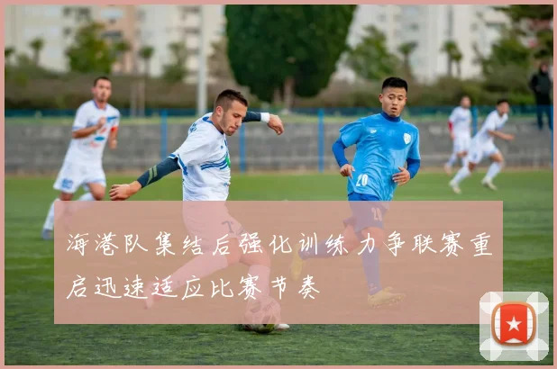 海港队集结后强化训练力争联赛重启迅速适应比赛节奏