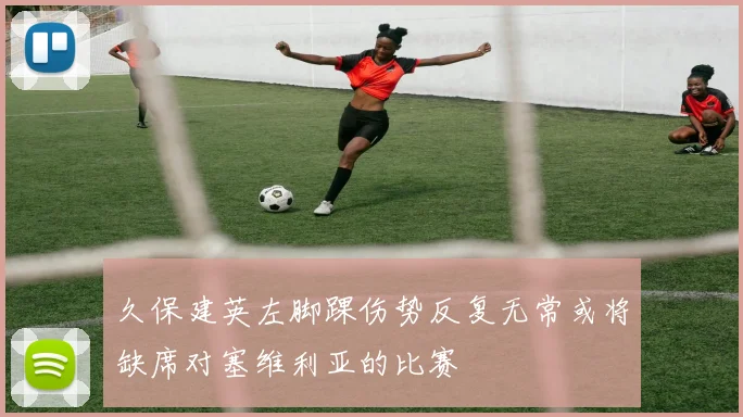 久保建英左脚踝伤势反复无常或将缺席对塞维利亚的比赛