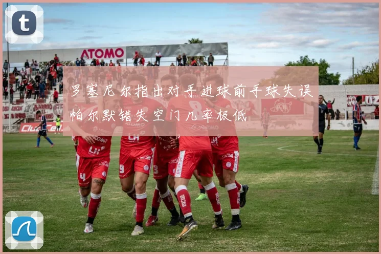 罗塞尼尔指出对手进球前手球失误帕尔默错失空门几率极低