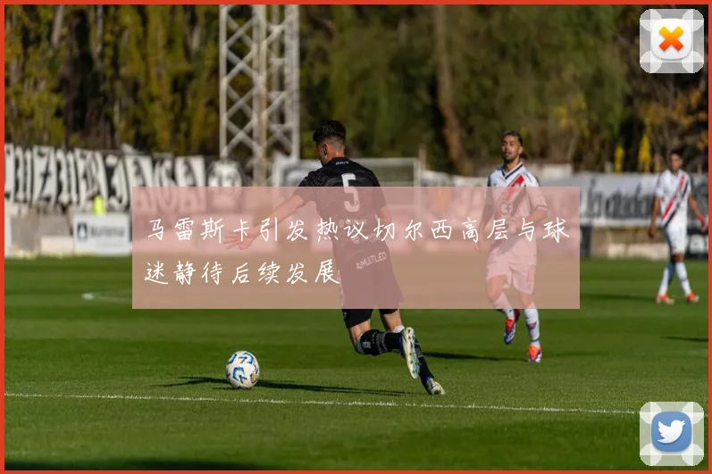 马雷斯卡引发热议切尔西高层与球迷静待后续发展