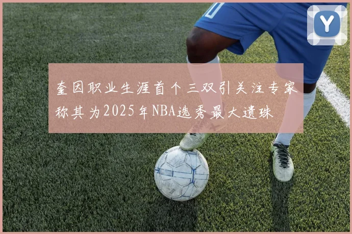 奎因职业生涯首个三双引关注专家称其为2025年NBA选秀最大遗珠