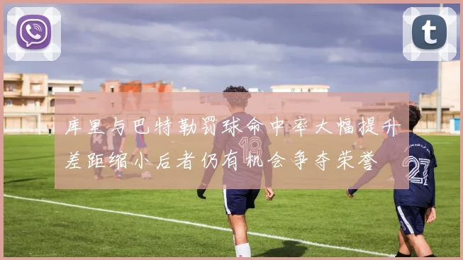 库里与巴特勒罚球命中率大幅提升差距缩小后者仍有机会争夺荣誉