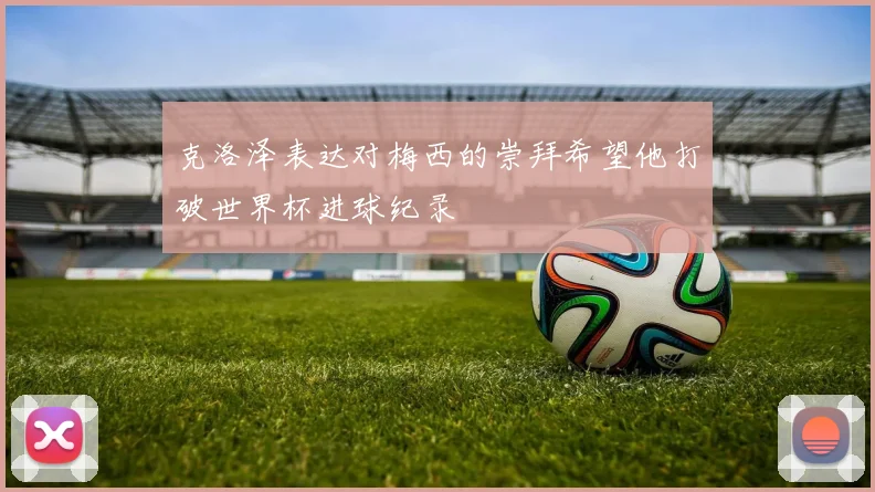 克洛泽表达对梅西的崇拜希望他打破世界杯进球纪录