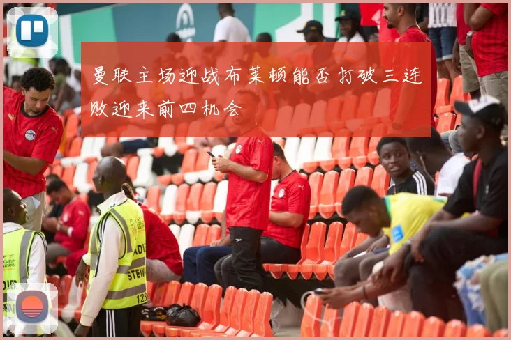 曼联主场迎战布莱顿能否打破三连败迎来前四机会