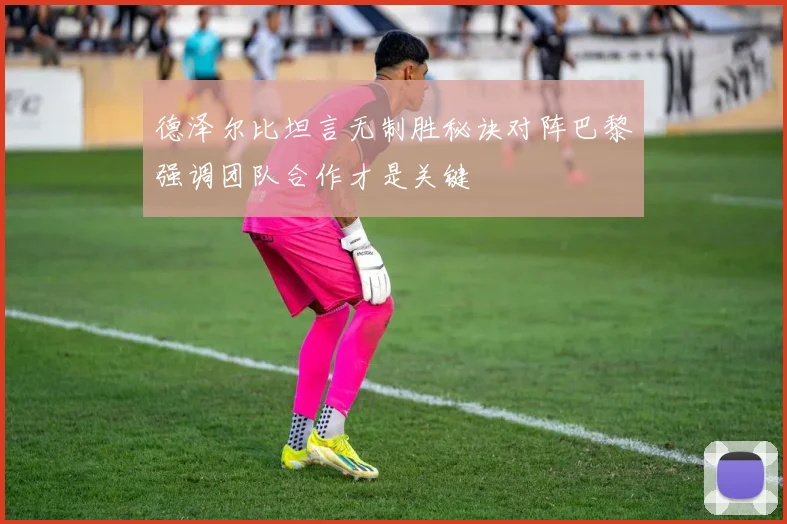德泽尔比坦言无制胜秘诀对阵巴黎强调团队合作才是关键