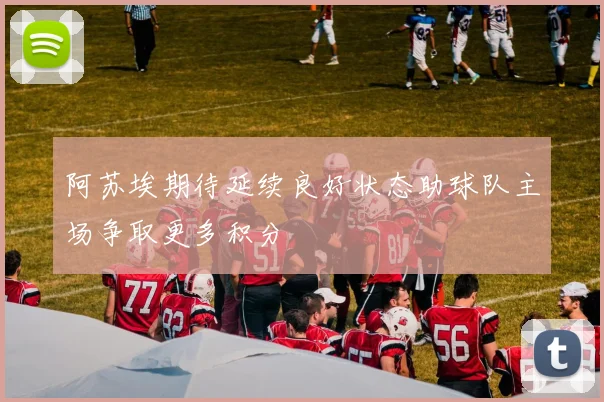 阿苏埃期待延续良好状态助球队主场争取更多积分