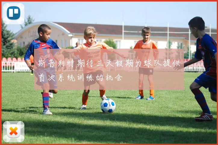 斯普利特期待三天假期为球队提供首次系统训练的机会