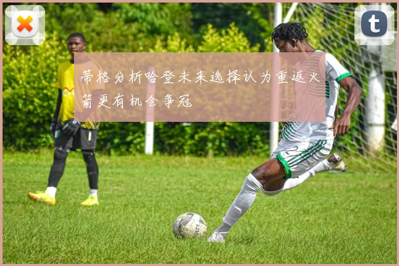 蒂格分析哈登未来选择认为重返火箭更有机会争冠