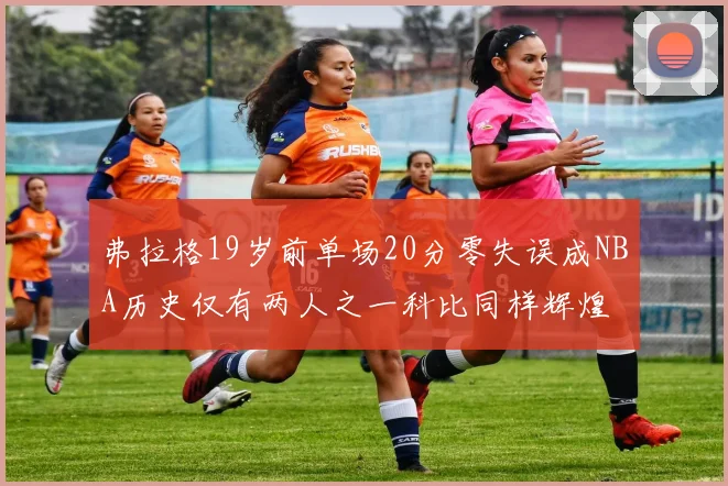 弗拉格19岁前单场20分零失误成NBA历史仅有两人之一科比同样辉煌