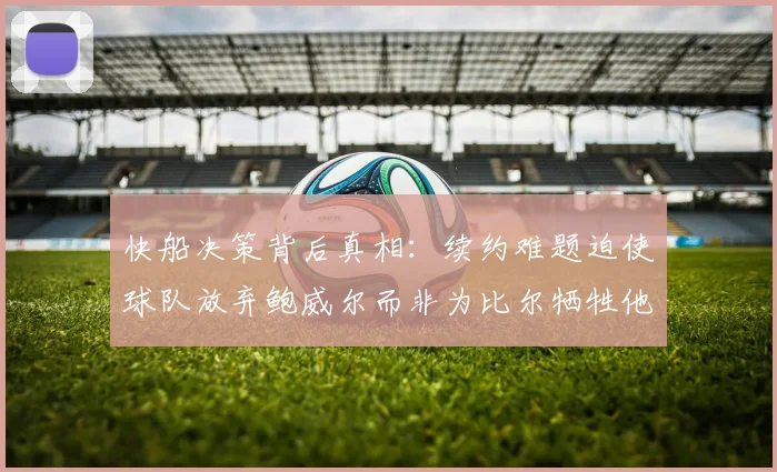 快船决策背后真相：续约难题迫使球队放弃鲍威尔而非为比尔牺牲他