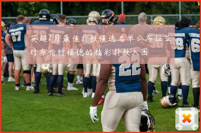 英超2月最佳扑救候选名单公布拉亚对布伦特福德的精彩扑救入围