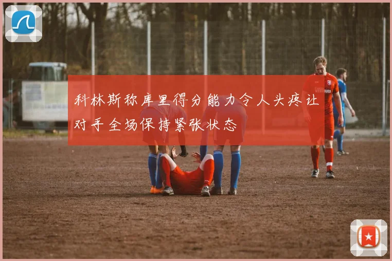 科林斯称库里得分能力令人头疼让对手全场保持紧张状态