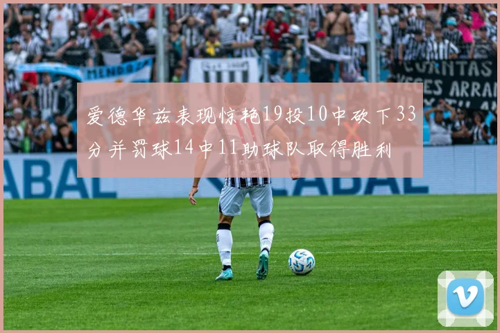 爱德华兹表现惊艳19投10中砍下33分并罚球14中11助球队取得胜利