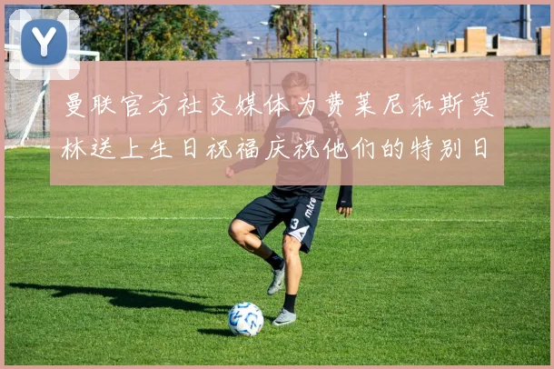 曼联官方社交媒体为费莱尼和斯莫林送上生日祝福庆祝他们的特别日子