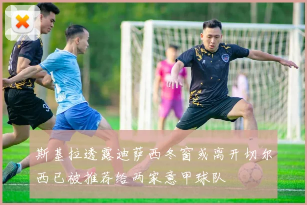 斯基拉透露迪萨西冬窗或离开切尔西已被推荐给两家意甲球队