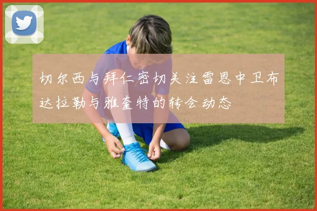 切尔西与拜仁密切关注雷恩中卫布达拉勒与雅奎特的转会动态