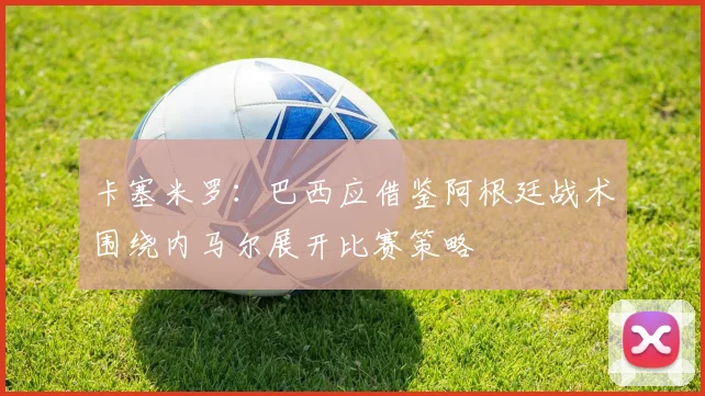 卡塞米罗：巴西应借鉴阿根廷战术围绕内马尔展开比赛策略