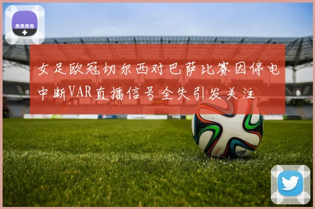 女足欧冠切尔西对巴萨比赛因停电中断VAR直播信号全失引发关注