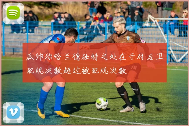 瓜帅称哈兰德独特之处在于对后卫犯规次数超过被犯规次数