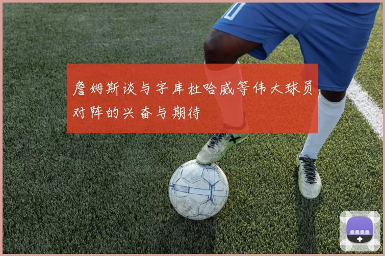 詹姆斯谈与字库杜哈威等伟大球员对阵的兴奋与期待