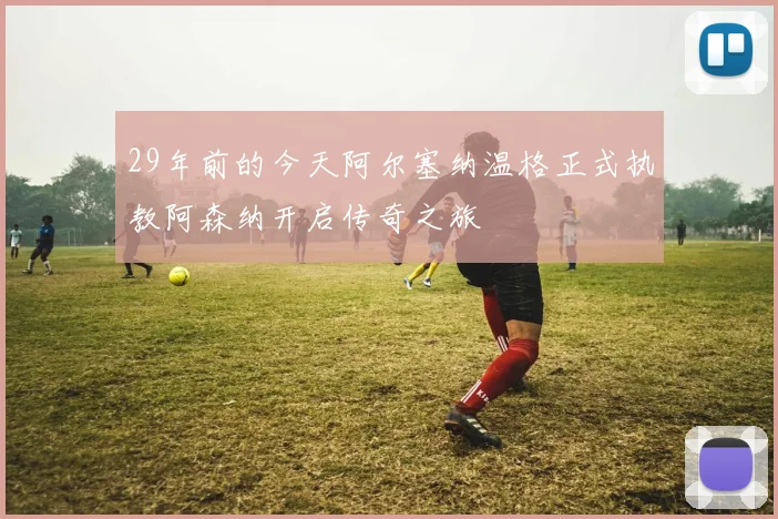 29年前的今天阿尔塞纳温格正式执教阿森纳开启传奇之旅