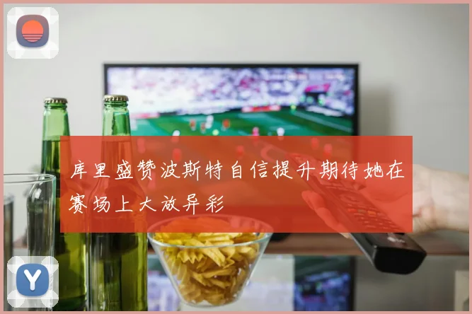 库里盛赞波斯特自信提升期待她在赛场上大放异彩