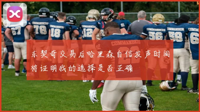 东契奇交易后哈里森自信发声时间将证明我的选择是否正确