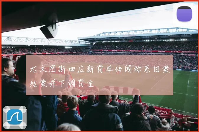 尤文图斯回应新罚单传闻称系旧案结案并下调罚金