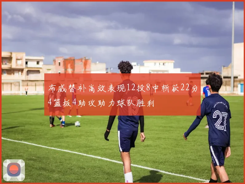 布威替补高效表现12投8中斩获22分4篮板4助攻助力球队胜利