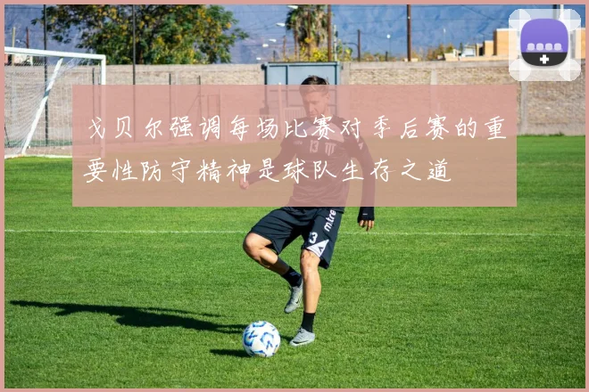 戈贝尔强调每场比赛对季后赛的重要性防守精神是球队生存之道