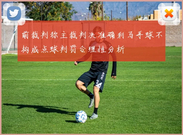 前裁判称主裁判决准确利马手球不构成点球判罚合理性分析