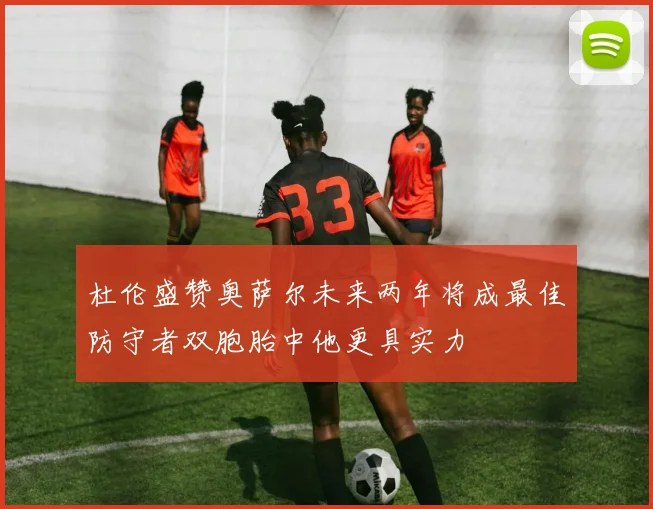 杜伦盛赞奥萨尔未来两年将成最佳防守者双胞胎中他更具实力