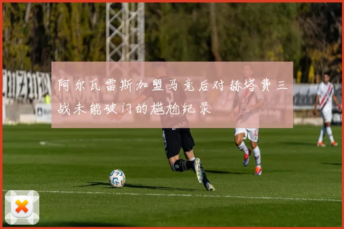 阿尔瓦雷斯加盟马竞后对赫塔费三战未能破门的尴尬纪录