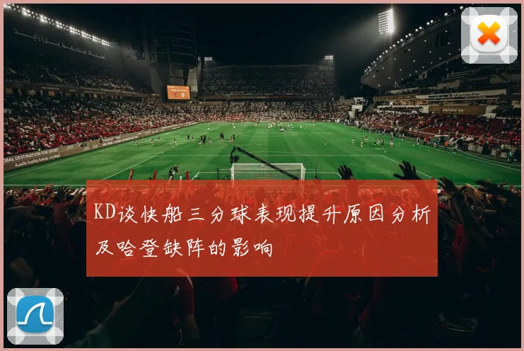 KD谈快船三分球表现提升原因分析及哈登缺阵的影响