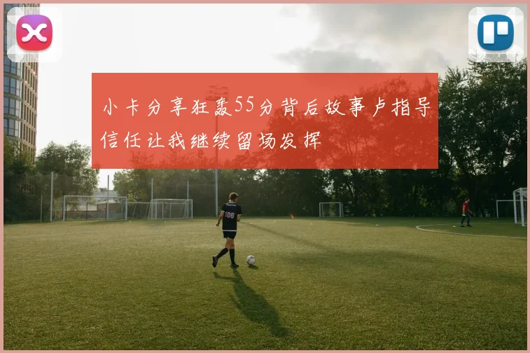 小卡分享狂轰55分背后故事卢指导信任让我继续留场发挥