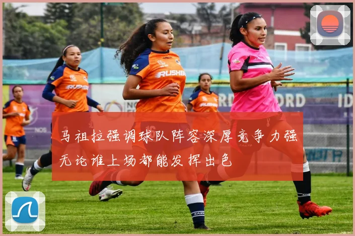 马祖拉强调球队阵容深厚竞争力强无论谁上场都能发挥出色