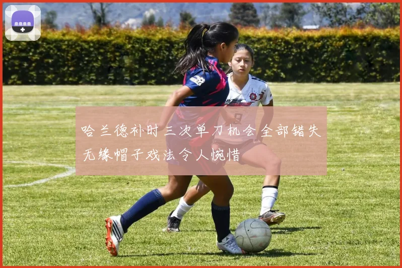 哈兰德补时三次单刀机会全部错失无缘帽子戏法令人惋惜
