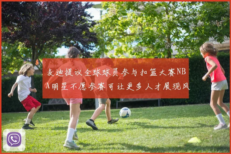 麦迪提议全球球员参与扣篮大赛NBA明星不愿参赛可让更多人才展现风采