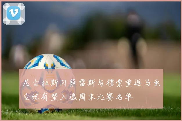 尼古拉斯冈萨雷斯与穆索重返马竞合练有望入选周末比赛名单