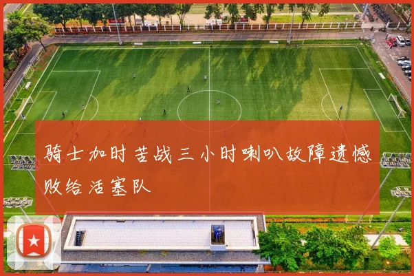 骑士加时苦战三小时喇叭故障遗憾败给活塞队